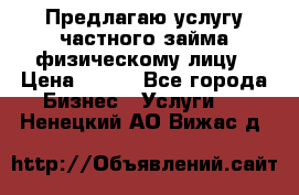 Предлагаю услугу частного займа физическому лицу › Цена ­ 940 - Все города Бизнес » Услуги   . Ненецкий АО,Вижас д.